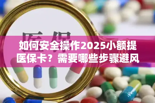 如何安全操作2025小额提医保卡？需要哪些步骤避风险？