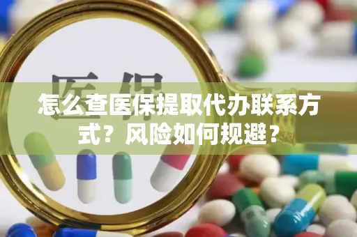 怎么查医保提取代办联系方式？风险如何规避？